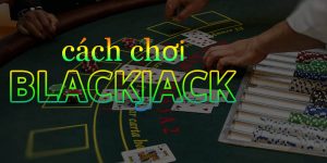 Cách chơi Blackjack hiệu quả